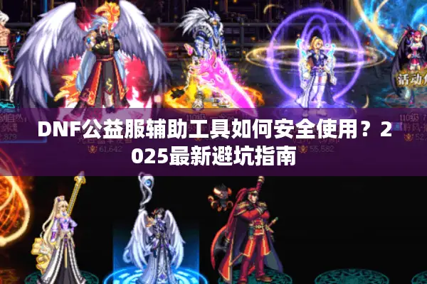 DNF公益服辅助工具如何安全使用？2025最新避坑指南