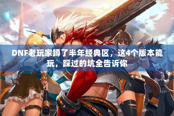 DNF老玩家蹲了半年经典区，这4个版本能玩，踩过的坑全告诉你