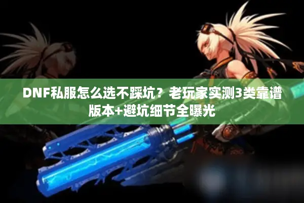 DNF私服怎么选不踩坑？老玩家实测3类靠谱版本+避坑细节全曝光