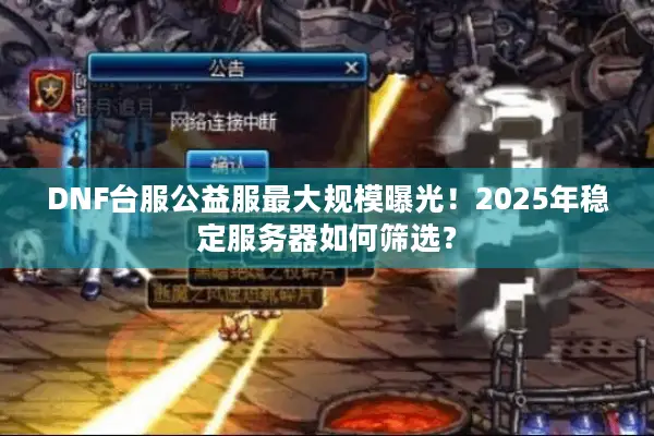 DNF台服公益服最大规模曝光！2025年稳定服务器如何筛选？