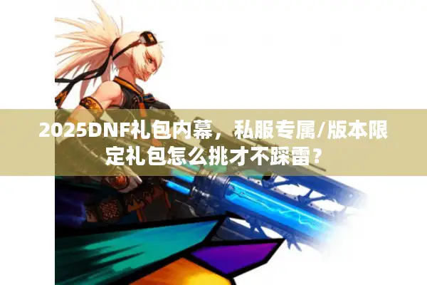 2025DNF礼包内幕，私服专属/版本限定礼包怎么挑才不踩雷？