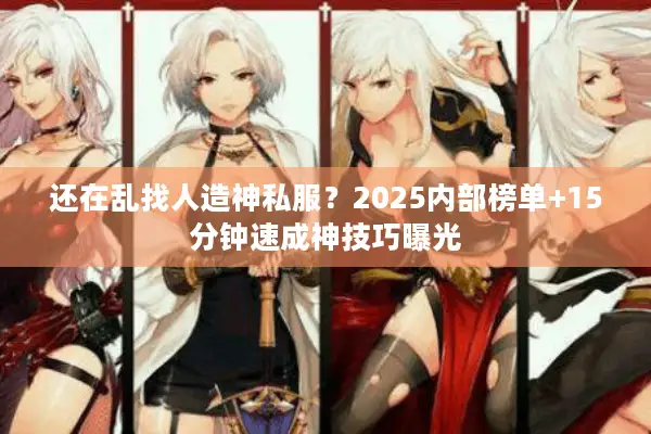 还在乱找人造神私服？2025内部榜单+15分钟速成神技巧曝光
