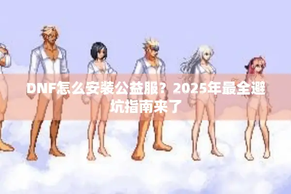 DNF怎么安装公益服？2025年最全避坑指南来了