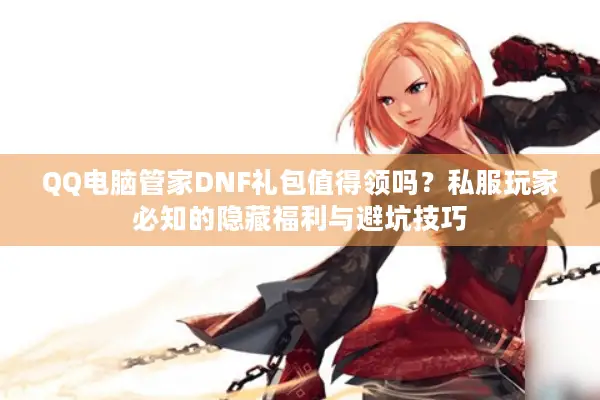 QQ电脑管家DNF礼包值得领吗？私服玩家必知的隐藏福利与避坑技巧