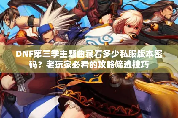 DNF第三季主题曲藏着多少私服版本密码？老玩家必看的攻略筛选技巧