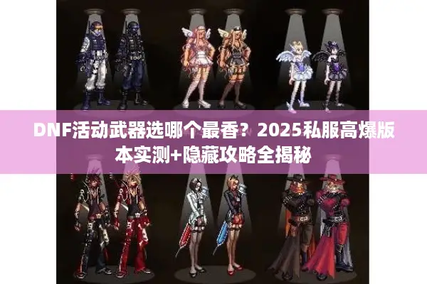 DNF活动武器选哪个最香？2025私服高爆版本实测+隐藏攻略全揭秘