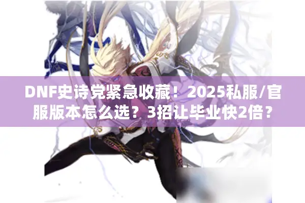 DNF史诗党紧急收藏！2025私服/官服版本怎么选？3招让毕业快2倍？