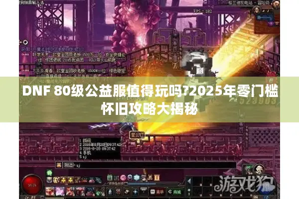 DNF 80级公益服值得玩吗?2025年零门槛怀旧攻略大揭秘