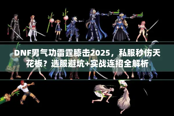 DNF男气功雷霆膝击2025，私服秒伤天花板？选服避坑+实战连招全解析