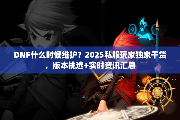 DNF什么时候维护？2025私服玩家独家干货，版本挑选+实时资讯汇总