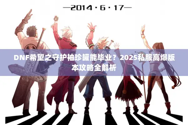 DNF希望之守护袖珍罐能毕业？2025私服高爆版本攻略全解析