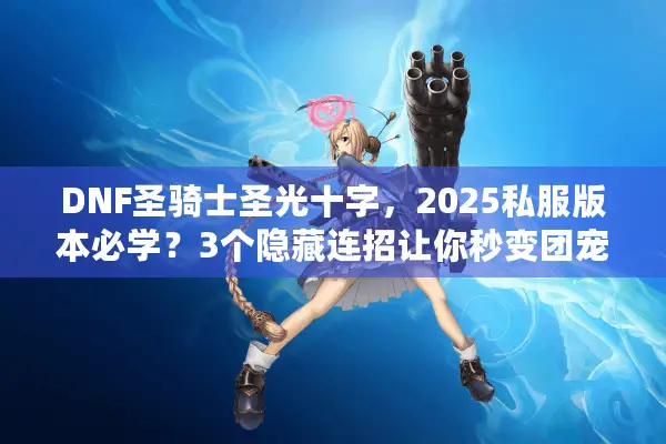 DNF圣骑士圣光十字，2025私服版本必学？3个隐藏连招让你秒变团宠！