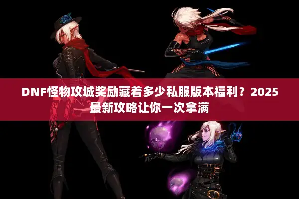DNF怪物攻城奖励藏着多少私服版本福利？2025最新攻略让你一次拿满
