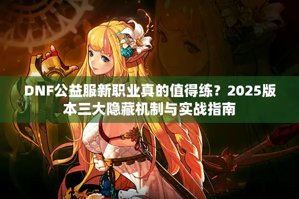 DNF公益服新职业真的值得练？2025版本三大隐藏机制与实战指南