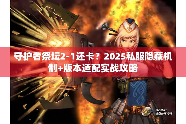 守护者祭坛2-1还卡？2025私服隐藏机制+版本适配实战攻略