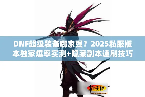 DNF超级装备哪家强？2025私服版本独家爆率实测+隐藏副本速刷技巧