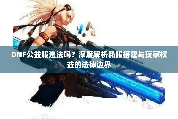 DNF公益服违法吗？深度解析私服搭建与玩家权益的法律边界
