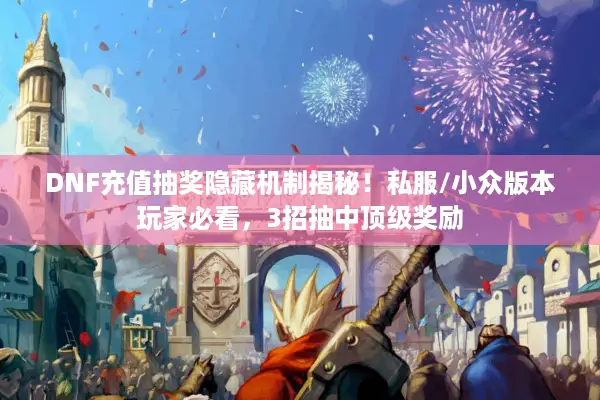 DNF充值抽奖隐藏机制揭秘！私服/小众版本玩家必看，3招抽中顶级奖励