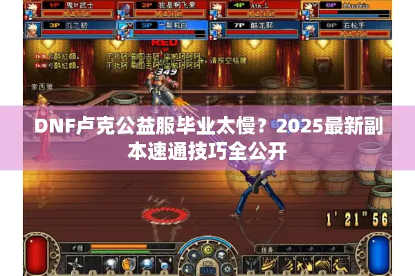 DNF卢克公益服毕业太慢？2025最新副本速通技巧全公开