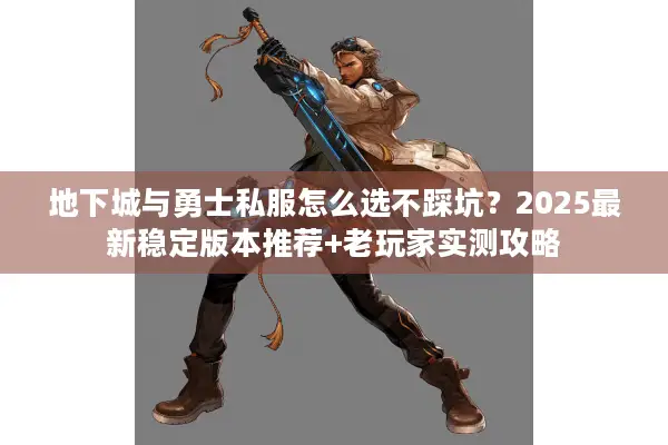 地下城与勇士私服怎么选不踩坑？2025最新稳定版本推荐+老玩家实测攻略