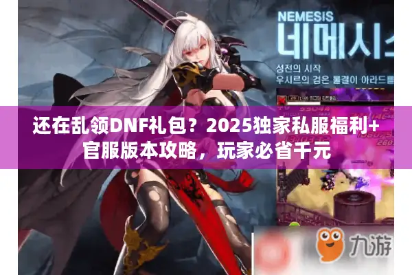 还在乱领DNF礼包？2025独家私服福利+官服版本攻略，玩家必省千元