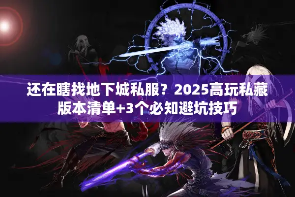 还在瞎找地下城私服？2025高玩私藏版本清单+3个必知避坑技巧