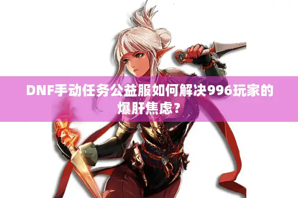 DNF手动任务公益服如何解决996玩家的爆肝焦虑？