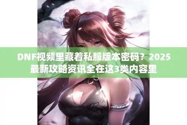 DNF视频里藏着私服版本密码？2025最新攻略资讯全在这3类内容里