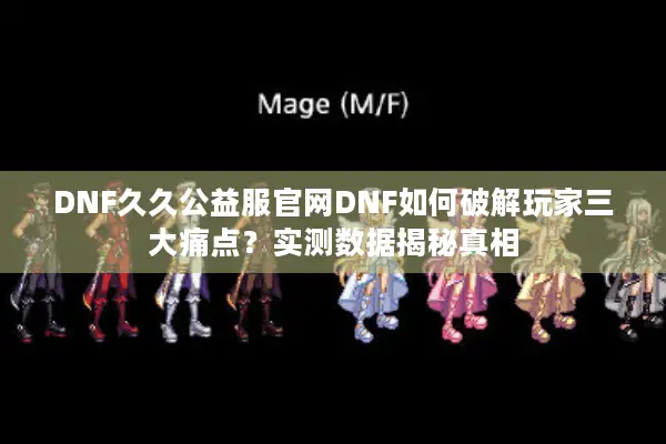 DNF久久公益服官网DNF如何破解玩家三大痛点？实测数据揭秘真相
