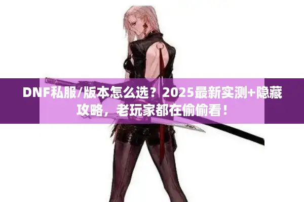 DNF私服/版本怎么选？2025最新实测+隐藏攻略，老玩家都在偷偷看！