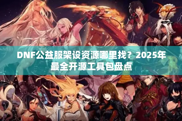 DNF公益服架设资源哪里找？2025年最全开源工具包盘点