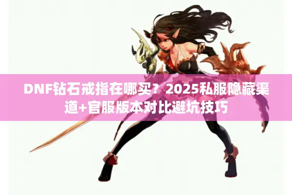 DNF钻石戒指在哪买？2025私服隐藏渠道+官服版本对比避坑技巧