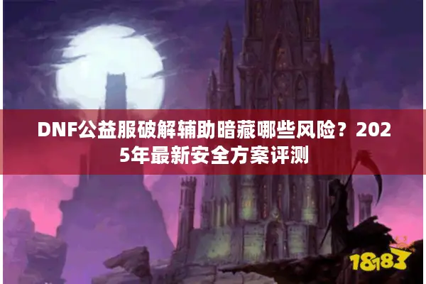 DNF公益服破解辅助暗藏哪些风险？2025年最新安全方案评测