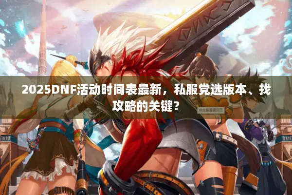 2025DNF活动时间表最新，私服党选版本、找攻略的关键？