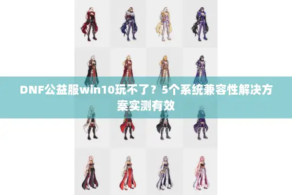 DNF公益服win10玩不了？5个系统兼容性解决方案实测有效