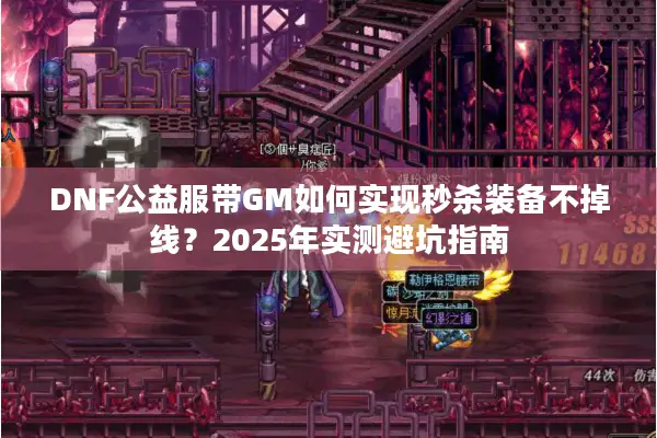 DNF公益服带GM如何实现秒杀装备不掉线？2025年实测避坑指南