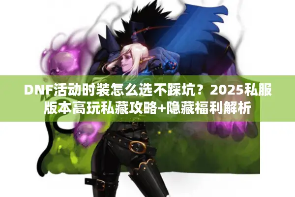 DNF活动时装怎么选不踩坑？2025私服版本高玩私藏攻略+隐藏福利解析
