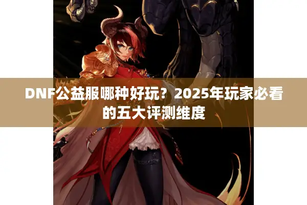 DNF公益服哪种好玩？2025年玩家必看的五大评测维度