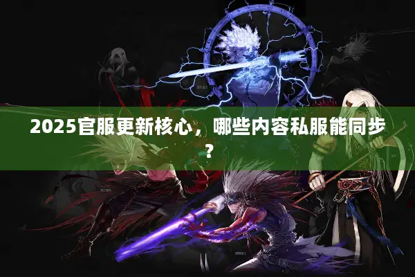 2025官服更新核心，哪些内容私服能同步？