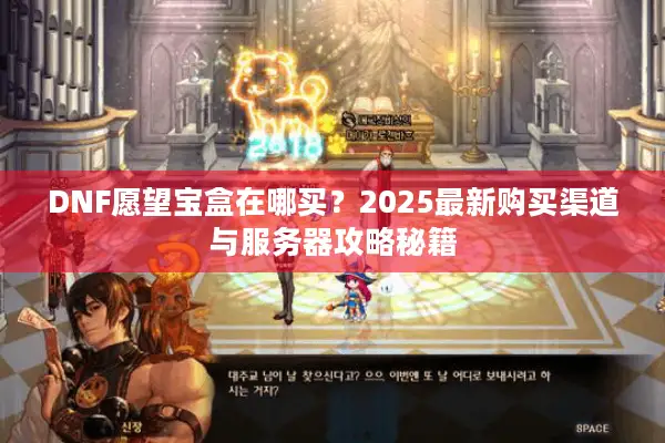 DNF愿望宝盒在哪买？2025最新购买渠道与服务器攻略秘籍