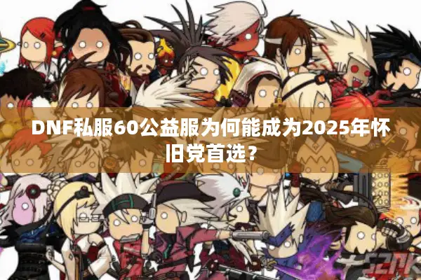 DNF私服60公益服为何能成为2025年怀旧党首选？
