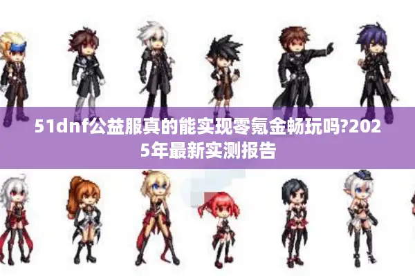 51dnf公益服真的能实现零氪金畅玩吗?2025年最新实测报告