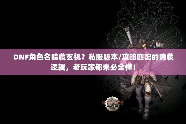 DNF角色名暗藏玄机？私服版本/攻略匹配的隐藏逻辑，老玩家都未必全懂！