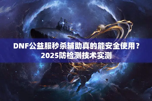 DNF公益服秒杀辅助真的能安全使用？2025防检测技术实测