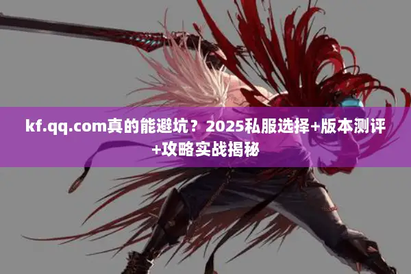 kf.qq.com真的能避坑？2025私服选择+版本测评+攻略实战揭秘