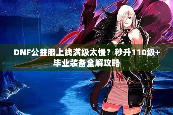 DNF公益服上线满级太慢？秒升110级+毕业装备全解攻略