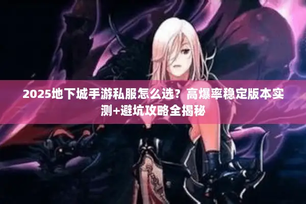 2025地下城手游私服怎么选？高爆率稳定版本实测+避坑攻略全揭秘