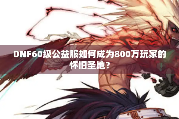 DNF60级公益服如何成为800万玩家的怀旧圣地？