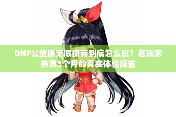 DNF公益服无限疲劳到底怎么玩？老玩家亲测3个月的真实体验报告