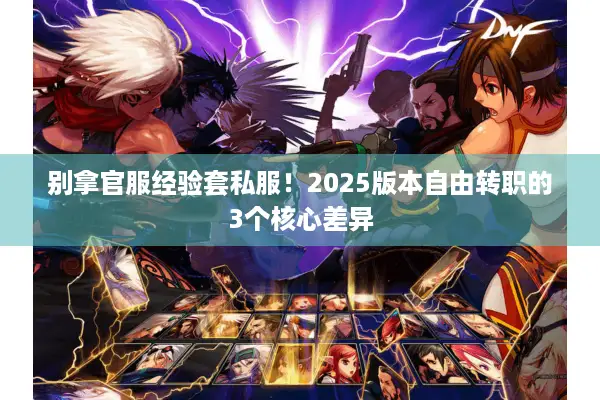 别拿官服经验套私服！2025版本自由转职的3个核心差异
